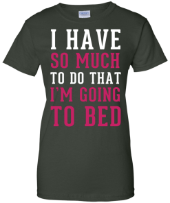 I Have So Much To Do That I'm Going To Bed T-Shirt
