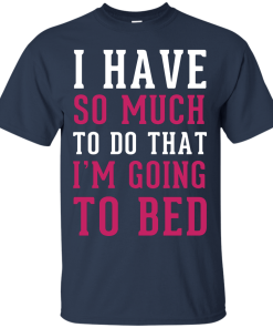 I Have So Much To Do That I'm Going To Bed T-Shirt