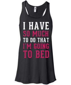 I Have So Much To Do That I'm Going To Bed T-Shirt