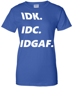 IDK IDC IDGAF T-Shirt, Hoodies, Tank