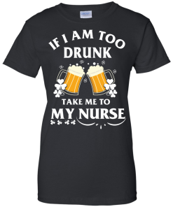 Patrick's Day: If I'm Too Drunk Take Me To My Nurse Irish T-Shirt