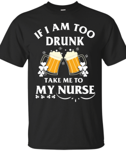 Patrick's Day: If I'm Too Drunk Take Me To My Nurse Irish T-Shirt