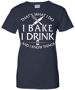 Bake T-Shirt: What I Do I Bake I Drink and I Know Things Shirt