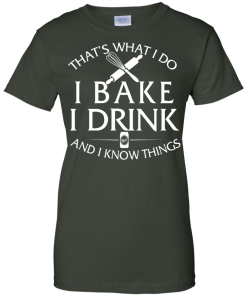 Bake T-Shirt: What I Do I Bake I Drink and I Know Things Shirt