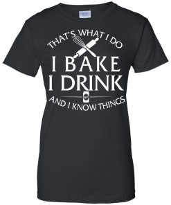 Bake T-Shirt: What I Do I Bake I Drink and I Know Things Shirt