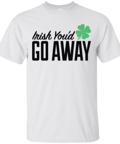 Irish You'd Go Away T-Shirt, Hoodies, Tank