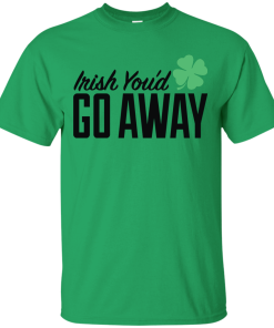 Irish You'd Go Away T-Shirt, Hoodies, Tank
