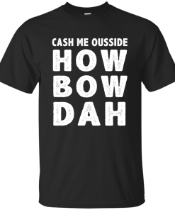 Cash Me Ousside How Bow Dah T-Shirt, Hoodies