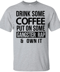 Drink Coffee Put On Some Gangster Rap Own It T-Shirt