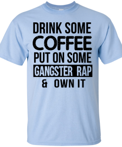 Drink Coffee Put On Some Gangster Rap Own It T-Shirt