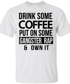 Drink Coffee Put On Some Gangster Rap Own It T-Shirt