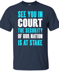 See you in court the security of our nation is at stake t shirt
