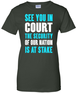 See you in court the security of our nation is at stake t shirt