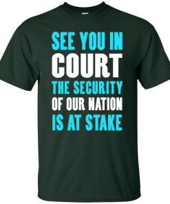 See you in court the security of our nation is at stake t shirt