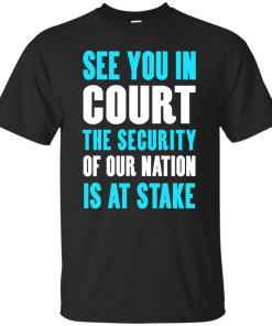 See you in court the security of our nation is at stake t shirt