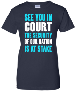 See you in court the security of our nation is at stake t shirt