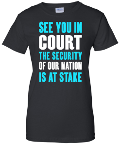 See you in court the security of our nation is at stake t shirt
