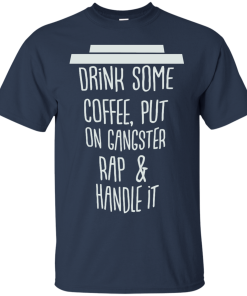 Drink Some Coffee, Put On Gangster Rap & Handle It T Shirt