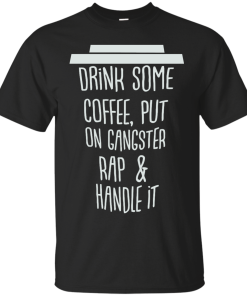 Drink Some Coffee, Put On Gangster Rap & Handle It T Shirt
