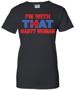 I'm With That Nasty Woman T-Shirt, Hoodies, Tank Top