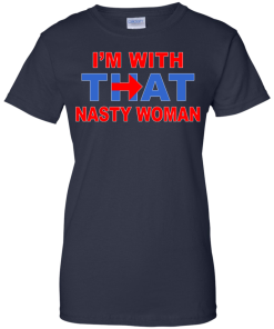 I'm With That Nasty Woman T-Shirt, Hoodies, Tank Top
