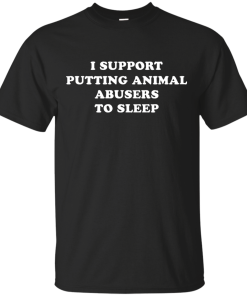 I Support Putting Animal Abusers To Sleep Shirt