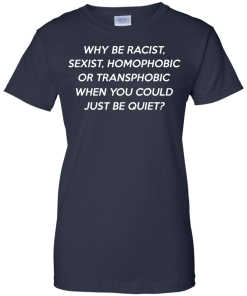 Why be racist, sexist, homophobic or transphobic shirt