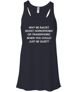 Why be racist, sexist, homophobic or transphobic shirt