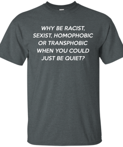 Why be racist, sexist, homophobic or transphobic shirt
