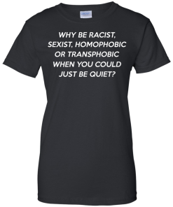 Why be racist, sexist, homophobic or transphobic shirt
