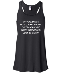 Why be racist, sexist, homophobic or transphobic shirt