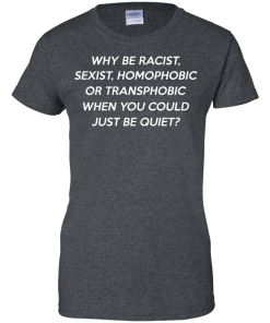 Why be racist, sexist, homophobic or transphobic shirt