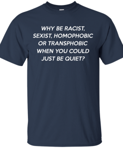 Why be racist, sexist, homophobic or transphobic shirt