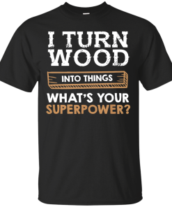 I Turn Wood Into Things What Is Your Superpower T Shirt