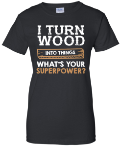 I Turn Wood Into Things What Is Your Superpower T Shirt