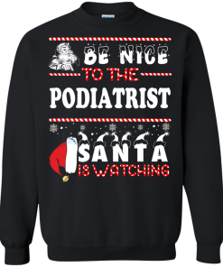Be Nice To The Podiatrist Santa Is Watching Sweatshirt, T-Shirt