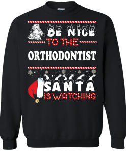 Be Nice To The Orthodontist Santa Is Watching Sweatshirt, T-Shirt