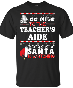 Be Nice To The Teacher’s Aide Santa Is Watching Sweatshirt, T-Shirt