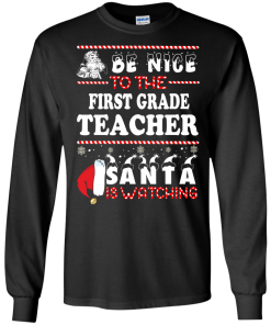 Christmas Shirt - Teacher shirt - Be Nice To The First Grade Teacher Santa Is Watching Sweatshirt, T-Shirt