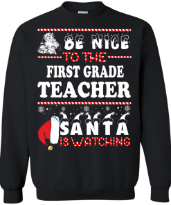 Christmas Shirt - Teacher shirt - Be Nice To The First Grade Teacher Santa Is Watching Sweatshirt, T-Shirt