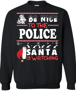 Be Nice To The Police Santa Is Watching Sweatshirt, T-Shirt