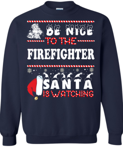 Be Nice To The Firefighter Santa Is Watching Sweatshirt, T-Shirt