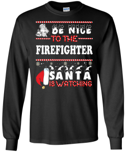 Be Nice To The Firefighter Santa Is Watching Sweatshirt, T-Shirt