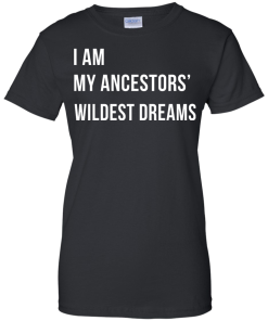 I am my ancestor wildest dreams t shirt