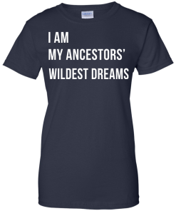 I am my ancestor wildest dreams t shirt