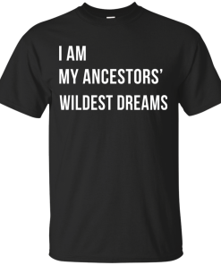I am my ancestor wildest dreams t shirt