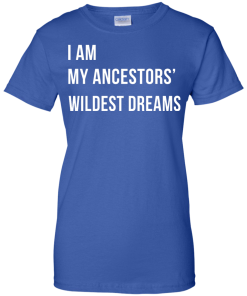 I am my ancestor wildest dreams t shirt