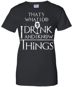 I Drink and I Know Things W T-Shirt, Hoodies