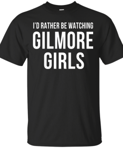 I'd Rather Be Watching Gilmore Girls T-shirt, Hoodies, Tank