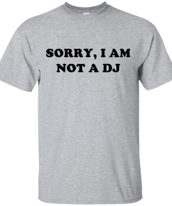 Sorry I Am Not An DJ T-Shirt, Hoodies, Tank Top
